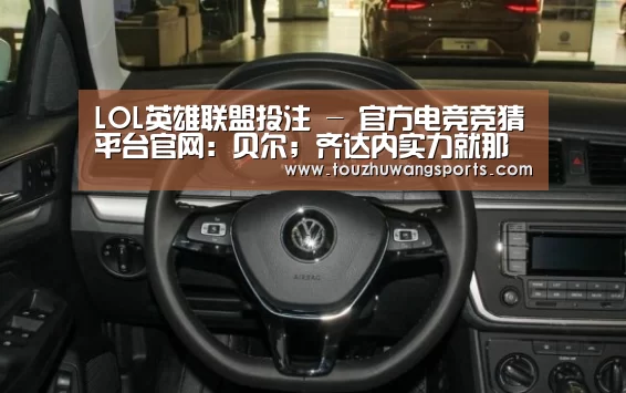 LOL英雄联盟投注 - 官方电竞竞猜平台官网:贝尔;齐达内实力就那样吧,C罗离开皇马会更好!(图2) 电竞直播
