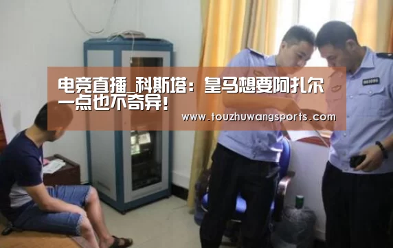 电竞直播_科斯塔:皇马想要阿扎尔一点也不奇异!(图2) LOL英雄联盟投注 - 官方电竞竞猜平台