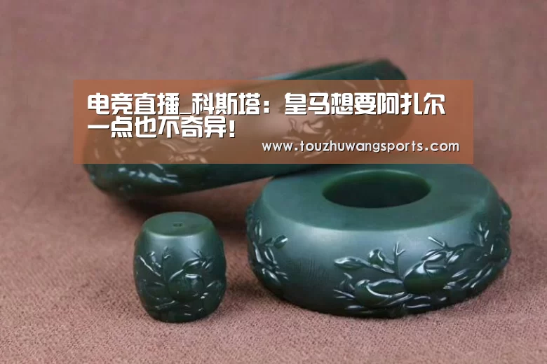 电竞直播_科斯塔:皇马想要阿扎尔一点也不奇异!(图4) 电竞直播