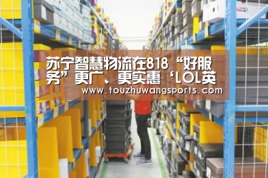 苏宁智慧物流在818“好服务”更广、更实惠‘LOL英雄联盟投注 - 官方电竞竞猜平台’(图1) 电竞直播