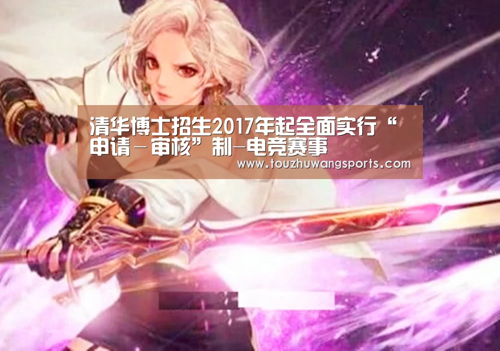 清华博士招生2017年起全面实行“申请-审核”制-电竞赛事(图2) 电竞直播