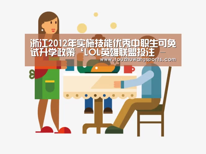 浙江2012年实施技能优秀中职生可免试升学政策‘LOL英雄联盟投注 - 官方电竞竞猜平台’(图1) 电竞直播